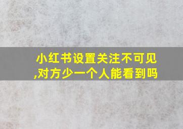 小红书设置关注不可见,对方少一个人能看到吗