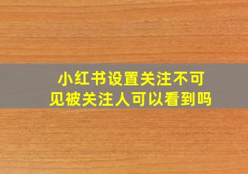 小红书设置关注不可见被关注人可以看到吗