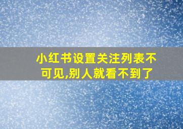 小红书设置关注列表不可见,别人就看不到了