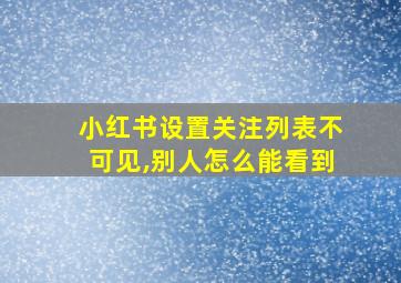 小红书设置关注列表不可见,别人怎么能看到