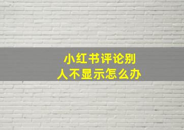 小红书评论别人不显示怎么办