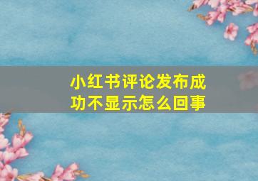 小红书评论发布成功不显示怎么回事