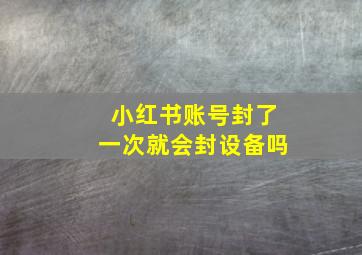 小红书账号封了一次就会封设备吗