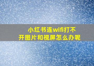 小红书连wifi打不开图片和视屏怎么办呢