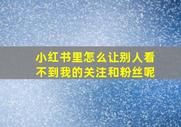 小红书里怎么让别人看不到我的关注和粉丝呢