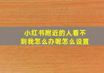 小红书附近的人看不到我怎么办呢怎么设置