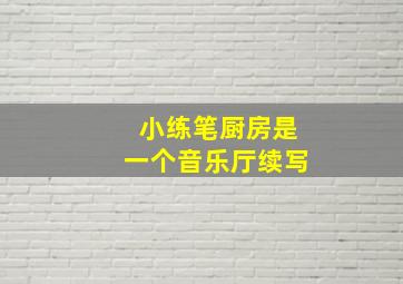 小练笔厨房是一个音乐厅续写