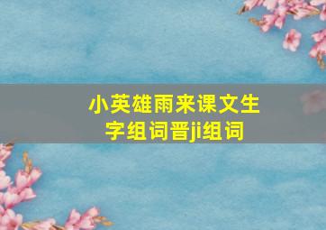 小英雄雨来课文生字组词晋ji组词