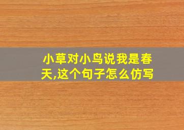 小草对小鸟说我是春天,这个句子怎么仿写