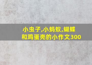 小虫子,小蚂蚁,蝴蝶和鸡蛋壳的小作文300