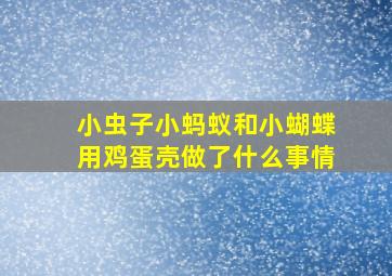 小虫子小蚂蚁和小蝴蝶用鸡蛋壳做了什么事情