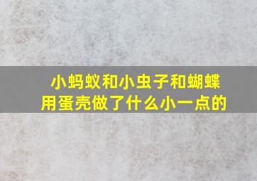 小蚂蚁和小虫子和蝴蝶用蛋壳做了什么小一点的