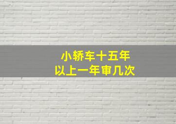 小轿车十五年以上一年审几次