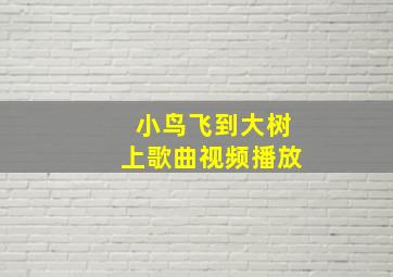 小鸟飞到大树上歌曲视频播放