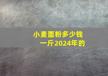 小麦面粉多少钱一斤2024年的