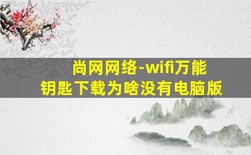 尚网网络-wifi万能钥匙下载为啥没有电脑版