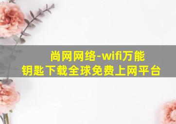 尚网网络-wifi万能钥匙下载全球免费上网平台