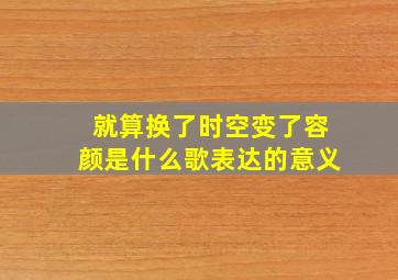 就算换了时空变了容颜是什么歌表达的意义