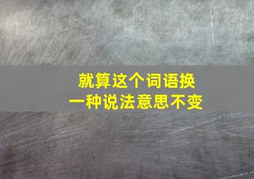 就算这个词语换一种说法意思不变