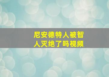 尼安德特人被智人灭绝了吗视频