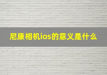 尼康相机ios的意义是什么