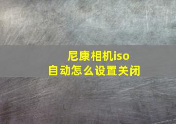 尼康相机iso自动怎么设置关闭