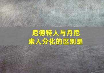 尼德特人与丹尼索人分化的区别是