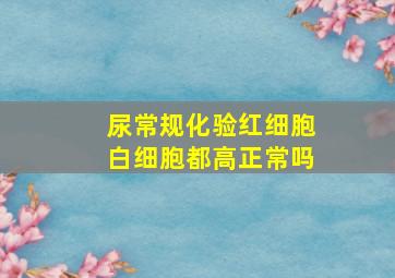 尿常规化验红细胞白细胞都高正常吗