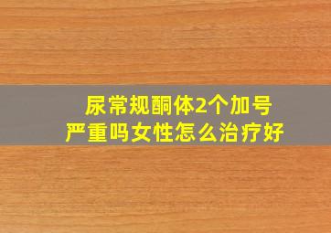 尿常规酮体2个加号严重吗女性怎么治疗好