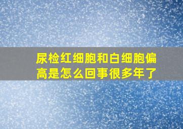 尿检红细胞和白细胞偏高是怎么回事很多年了