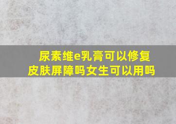 尿素维e乳膏可以修复皮肤屏障吗女生可以用吗