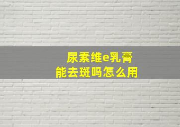 尿素维e乳膏能去斑吗怎么用