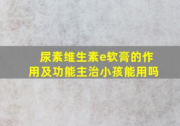 尿素维生素e软膏的作用及功能主治小孩能用吗