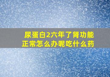 尿蛋白2六年了肾功能正常怎么办呢吃什么药