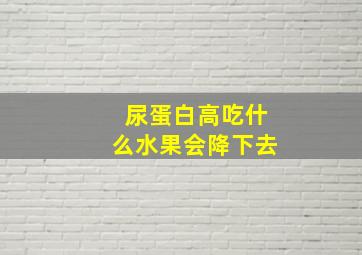 尿蛋白高吃什么水果会降下去