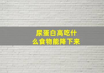 尿蛋白高吃什么食物能降下来