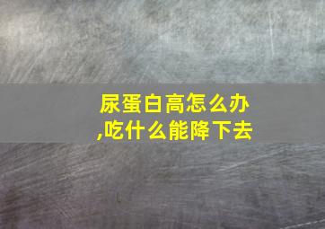 尿蛋白高怎么办,吃什么能降下去