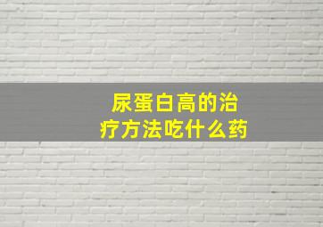 尿蛋白高的治疗方法吃什么药