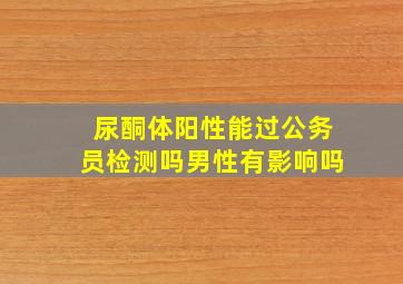 尿酮体阳性能过公务员检测吗男性有影响吗