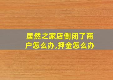 居然之家店倒闭了商户怎么办,押金怎么办