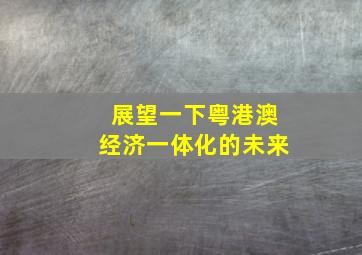 展望一下粤港澳经济一体化的未来