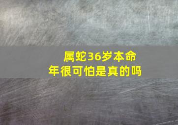 属蛇36岁本命年很可怕是真的吗