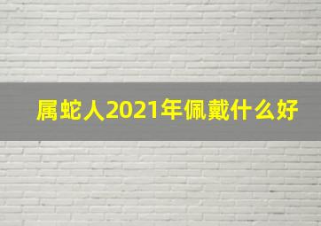 属蛇人2021年佩戴什么好