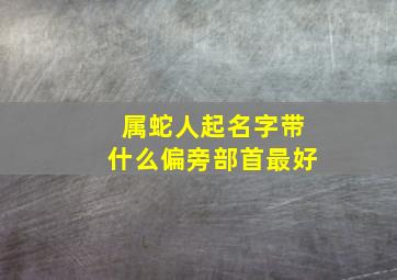 属蛇人起名字带什么偏旁部首最好