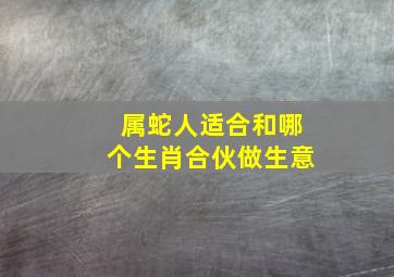 属蛇人适合和哪个生肖合伙做生意