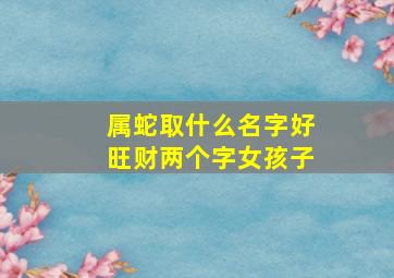 属蛇取什么名字好旺财两个字女孩子