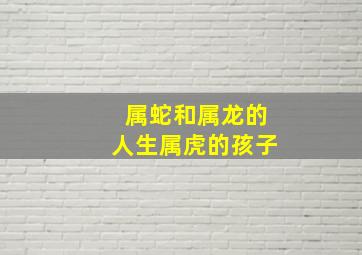 属蛇和属龙的人生属虎的孩子