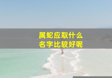 属蛇应取什么名字比较好呢