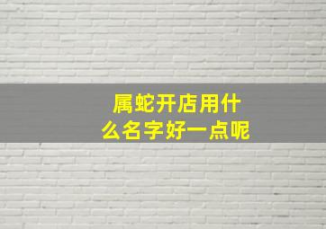 属蛇开店用什么名字好一点呢