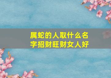 属蛇的人取什么名字招财旺财女人好